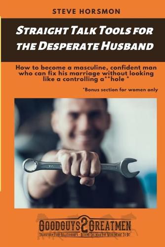 Cover image for Straight Talk Tools for the Desperate Husband: How to become a masculine, confident man who can fix his marriage without looking like a controlling a**hole