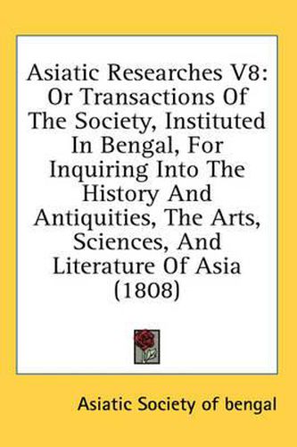 Cover image for Asiatic Researches V8: Or Transactions of the Society, Instituted in Bengal, for Inquiring Into the History and Antiquities, the Arts, Sciences, and Literature of Asia (1808)