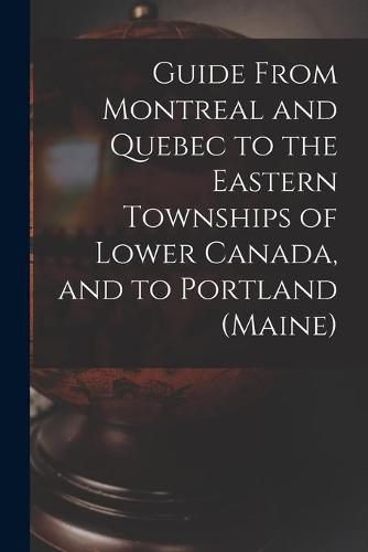 Cover image for Guide From Montreal and Quebec to the Eastern Townships of Lower Canada, and to Portland (Maine) [microform]