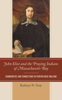 Cover image for John Eliot and the Praying Indians of Massachusetts Bay: Communities and Connections in Puritan New England