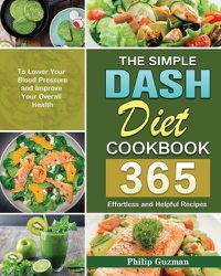 Cover image for The Simple Dash Diet Cookbook: 365 Effortless and Helpful Recipes to Lower Your Blood Pressure and Improve Your Overall Health