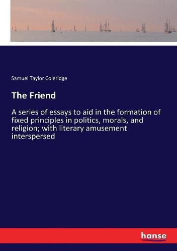 Cover image for The Friend: A series of essays to aid in the formation of fixed principles in politics, morals, and religion; with literary amusement interspersed