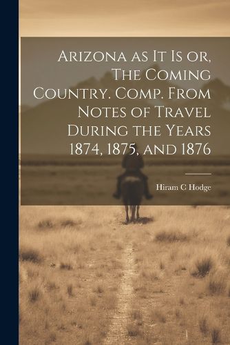 Cover image for Arizona as it is or, The Coming Country. Comp. From Notes of Travel During the Years 1874, 1875, and 1876