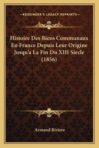 Cover image for Histoire Des Biens Communaux En France Depuis Leur Origine Jusqu'a La Fin Du XIII Siecle (1856)