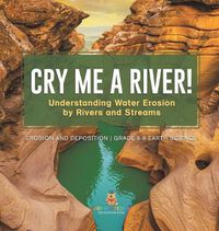 Cover image for Cry me a River! Understanding Water Erosion by Rivers and Streams Erosion and Deposition Grade 6-8 Earth Science