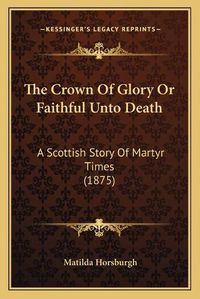 Cover image for The Crown of Glory or Faithful Unto Death: A Scottish Story of Martyr Times (1875)