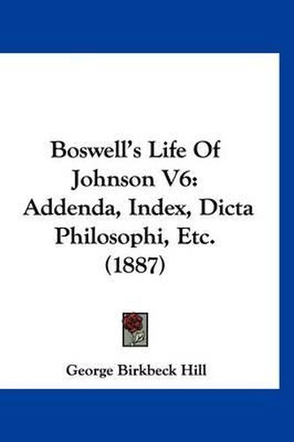 Cover image for Boswell's Life of Johnson V6: Addenda, Index, Dicta Philosophi, Etc. (1887)