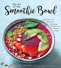 Cover image for The Art of the Smoothie Bowl: Beautiful Fruit Blends for Satisfying Meals and Healthy Snacks