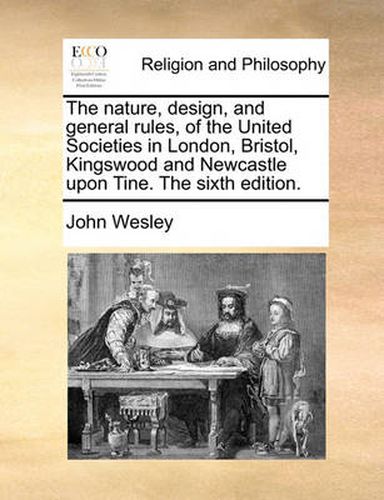 Cover image for The Nature, Design, and General Rules, of the United Societies in London, Bristol, Kingswood and Newcastle Upon Tine. the Sixth Edition.