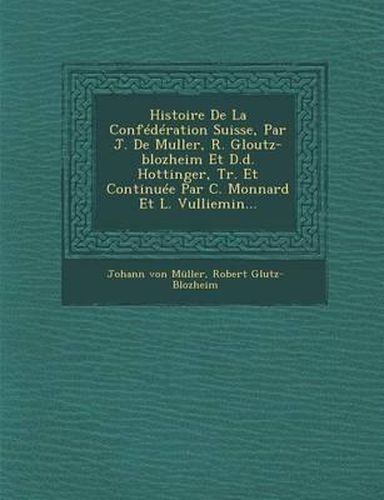 Cover image for Histoire de La Confederation Suisse, Par J. de Muller, R. Gloutz-Blozheim Et D.D. Hottinger, Tr. Et Continuee Par C. Monnard Et L. Vulliemin...