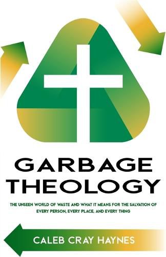 Cover image for Garbage Theology: The Unseen World of Waste and What It Means for the Salvation of Every Person, Every Place, and Every Thing