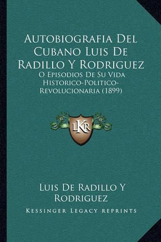 Cover image for Autobiografia del Cubano Luis de Radillo y Rodriguez: O Episodios de Su Vida Historico-Politico-Revolucionaria (1899)