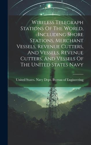 Cover image for Wireless Telegraph Stations Of The World, Including Shore Stations, Merchant Vessels, Revenue Cutters, And Vessels, Revenue Cutters, And Vessels Of The United States Navy