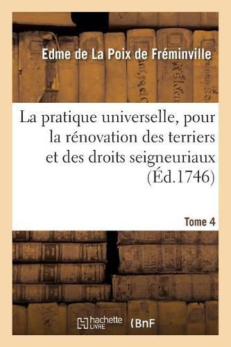 Cover image for La Pratique Universelle, Pour La Renovation Des Terriers Et Des Droits Seigneuriaux. Tome 4