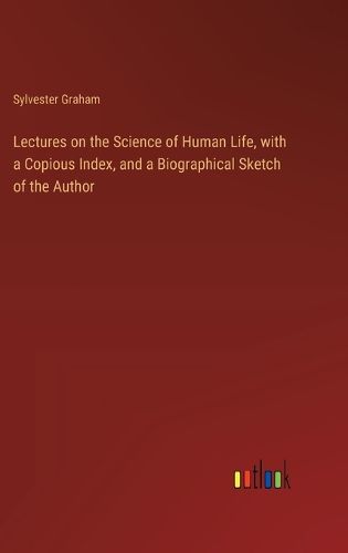 Lectures on the Science of Human Life, with a Copious Index, and a Biographical Sketch of the Author