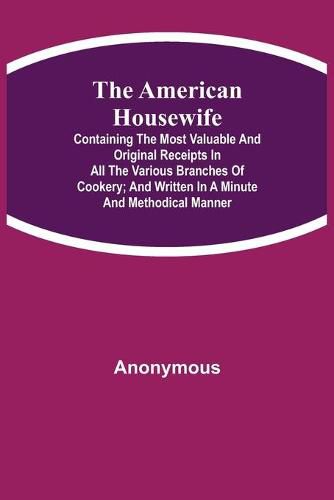 Cover image for The American Housewife; Containing the Most Valuable and Original Receipts in All the Various Branches of Cookery; and Written in a Minute and Methodical Manner