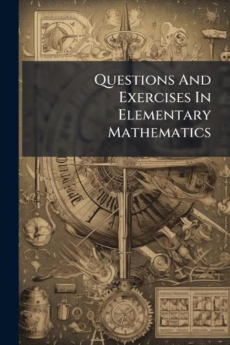 Cover image for Questions and Exercises in Elementary Mathematics: (1) Arithmetic (2) Algebra (3) Euclid: Adapted to Matriculation, Responsions, First Public Examination, and the Oxford and Cambridge Local and Certificate Examinations
