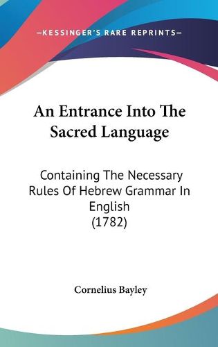 Cover image for An Entrance Into The Sacred Language: Containing The Necessary Rules Of Hebrew Grammar In English (1782)