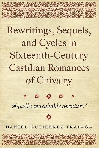 Cover image for Rewritings, Sequels, and Cycles in Sixteenth-Century Castilian Romances of Chivalry: 'Aquella inacabable aventura