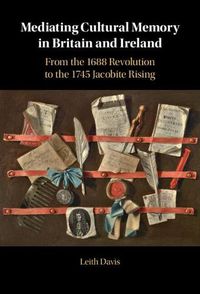 Cover image for Mediating Cultural Memory in Britain and Ireland: From the 1688 Revolution to the 1745 Jacobite Rising