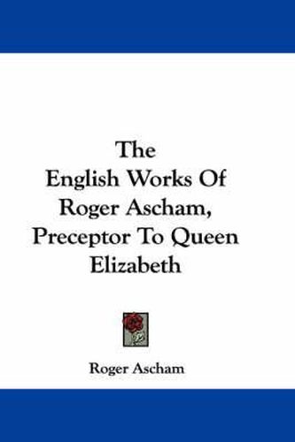 The English Works of Roger Ascham, Preceptor to Queen Elizabeth