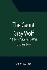 Cover image for The Gaunt Gray Wolf: A Tale of Adventure With Ungava Bob