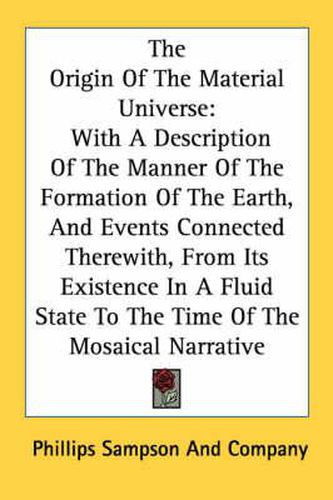 Cover image for The Origin of the Material Universe: With a Description of the Manner of the Formation of the Earth, and Events Connected Therewith, from Its Existence in a Fluid State to the Time of the Mosaical Narrative