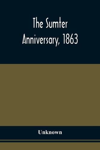 Cover image for The Sumter Anniversary, 1863; Opinions Of Loyalists Concerning The Great Questions Of The Times; Expressed In The Speeches And Letters From Prominent Citizens Of All Sections And Parties, On Occasion Of The Inauguration Of The Loyal National League, In Mass Me