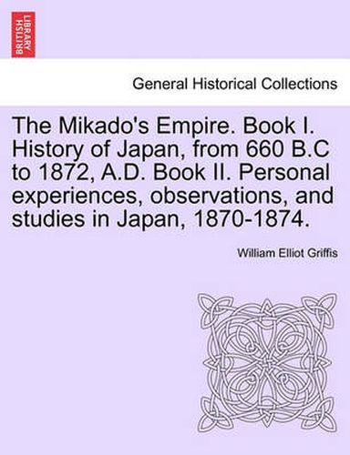 Cover image for The Mikado's Empire. Book I. History of Japan, from 660 B.C to 1872, A.D. Book II. Personal experiences, observations, and studies in Japan, 1870-1874.