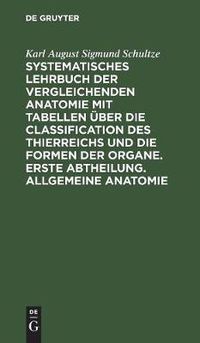 Cover image for Systematisches Lehrbuch der vergleichenden Anatomie mit Tabellen uber die Classification des Thierreichs und die Formen der Organe. Erste Abtheilung. Allgemeine Anatomie