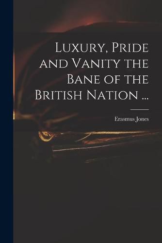 Cover image for Luxury, Pride and Vanity the Bane of the British Nation ...