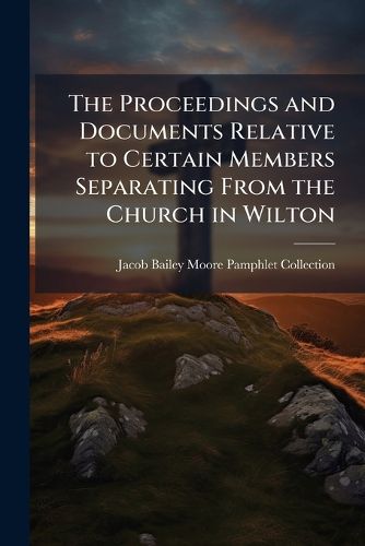 Cover image for The Proceedings and Documents Relative to Certain Members Separating from the Church in Wilton