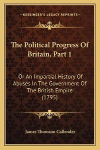 Cover image for The Political Progress of Britain, Part 1: Or an Impartial History of Abuses in the Government of the British Empire (1795)