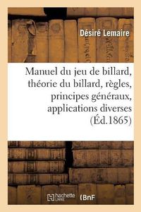 Cover image for Manuel Du Jeu de Billard: Contenant La Theorie Du Billard, Ses Regles, Ses Principes Generaux, Leurs Applications Diverses