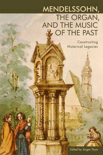 Cover image for Mendelssohn, the Organ, and the Music of the Past: Constructing Historical Legacies