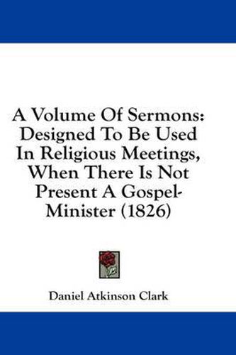 Cover image for A Volume of Sermons: Designed to Be Used in Religious Meetings, When There Is Not Present a Gospel-Minister (1826)