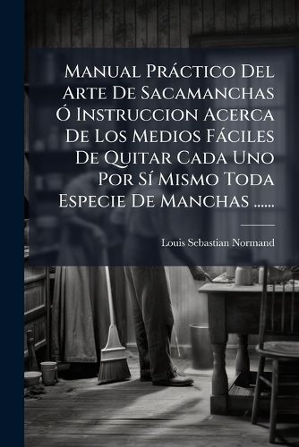 Cover image for Manual PR Ctico del Arte de Sacamanchas Instruccion Acerca de Los Medios F Ciles de Quitar Cada Uno Por S Mismo Toda Especie de Manchas ......