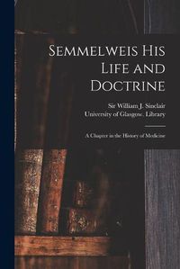 Cover image for Semmelweis His Life and Doctrine [electronic Resource]: a Chapter in the History of Medicine