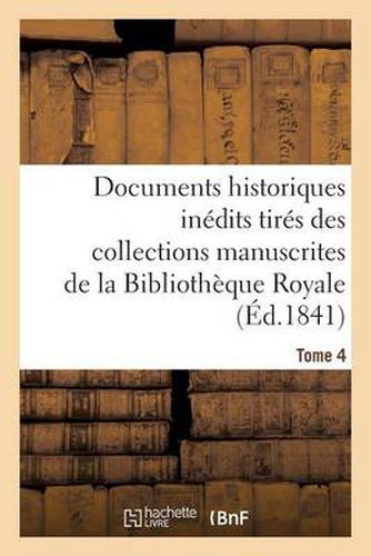 Documents Historiques Inedits Tires Des Collections Manuscrites de la Bibliotheque Royale. Tome 4: Et Des Archives Ou Des Bibliotheques Des Departements