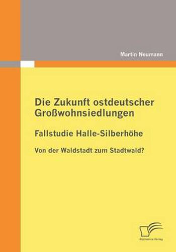 Cover image for Die Zukunft ostdeutscher Grosswohnsiedlungen: Fallstudie Halle-Silberhoehe: Von der Waldstadt zum Stadtwald?