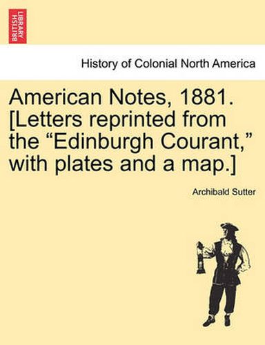 Cover image for American Notes, 1881. [Letters reprinted from the Edinburgh Courant, with plates and a map.]