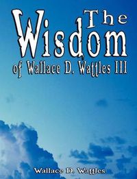 Cover image for The Wisdom of Wallace D. Wattles III - Including: The Science of Mind, The Road to Power AND Your Invisible Power