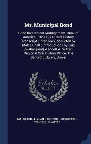 Mr. Municipal Bond: Bond Investment Management, Bank of America, 1929-1971: Oral History Transcript; Interview Conducted by Malca Chall; Introductions by Lois Swabel, [And] Wendell W. Witter; Regional Oral History Office, the Bancroft Library, Univer