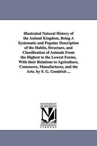 Illustrated Natural History of the Animal Kingdom, Being A Systematic and Popular Description of the Habits, Structure, and Classification of Animals From the Highest to the Lowest Forms, With their Relations to Agriculture, Commerce, Manufactures, and the