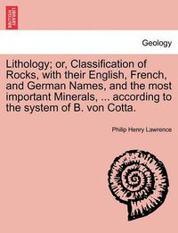 Cover image for Lithology; Or, Classification of Rocks, with Their English, French, and German Names, and the Most Important Minerals, ... According to the System of B. Von Cotta.