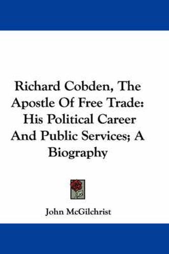 Cover image for Richard Cobden, The Apostle Of Free Trade: His Political Career And Public Services; A Biography