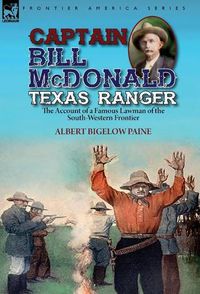Cover image for Captain Bill McDonald Texas Ranger: the Account of a Famous Lawman of the South-Western Frontier