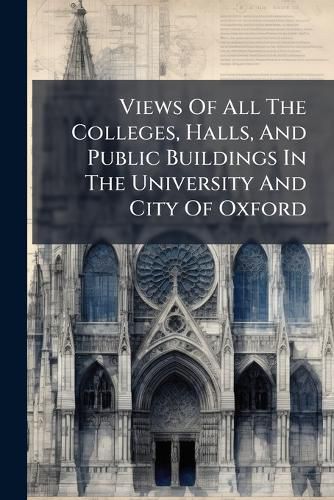 Cover image for Views Of All The Colleges, Halls, And Public Buildings In The University And City Of Oxford