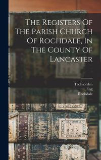 Cover image for The Registers Of The Parish Church Of Rochdale, In The County Of Lancaster