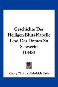 Cover image for Geschichte Der Heiligen-Bluts-Kapelle Und Des Domes Zu Schwerin (1848)